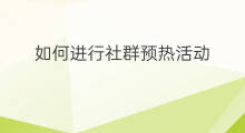 如何进行社群预热活动 如何进行社群预热销售