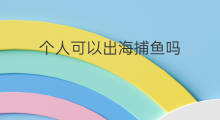 个人可以出海捕鱼吗 出海捕鱼条件
