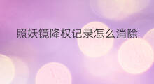 照妖镜降权记录怎么消除 照妖镜怎样消除降权