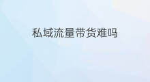 私域流量带货难吗 直播带货私域流量区别