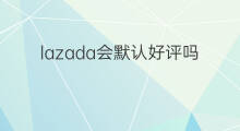 lazada会默认好评吗 美团外卖会默认好评吗