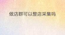 做店群可以整店采集吗 店群采集方法