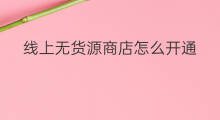 线上无货源商店怎么开通 无货源商店怎么开