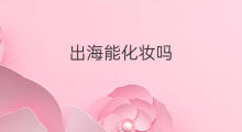 出海能化妆吗 能出海吗