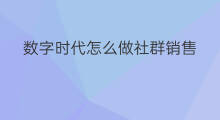 数字时代怎么做社群销售 数字时代怎么做社群运营