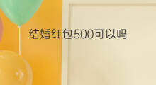 结婚红包500可以吗 结婚红包300可以吗