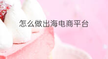 怎么做出海电商平台 电商平台怎么做