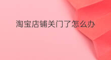淘宝店铺关门了怎么办 淘宝店铺封了怎么办