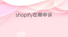 shopify在哪申诉 shopify被投诉侵权怎么申诉
