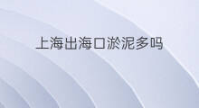 上海出海口淤泥多吗 上海出海口淤泥怎么处理