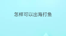 怎样可以出海打鱼 怎样出海打鱼