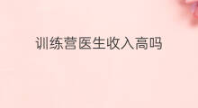 训练营医生收入高吗 南宁训练营费用高吗