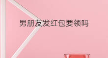 男朋友发红包要领吗 怎么套路男朋友发红包