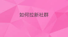 如何拉新社群 社群营销如何拉新