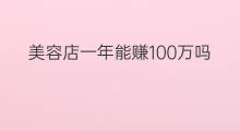 美容店一年能赚100万吗 美容店如何一周赚3万元