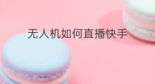 无人机如何直播快手 无人机如何直播上课