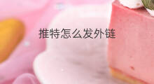 推特怎么发外链 如何发推特文