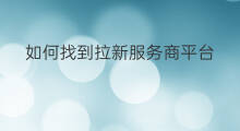 如何找到拉新服务商平台 APP拉新怎么找服务商