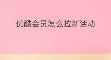 优酷会员怎么拉新活动 优酷拉新怎么看