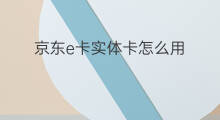 京东e卡实体卡怎么用 怎么用京东e卡