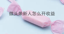 微头条新人怎么开收益 新人微头条怎么发有收益