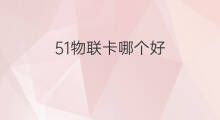 51物联卡哪个好 物联网和物联云哪个好
