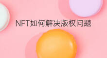 NFT如何解决版权问题 Nft如何解决多平台发布