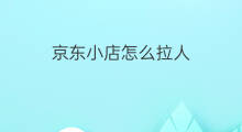 京东小店怎么拉人 东小店线上拉人有效果吗