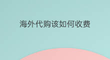 海外代购该如何收费 海外代购什么