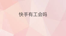 快手有工会吗 快手亚男有工会吗