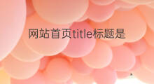 网站首页title标题是指哪里 网站的标题title怎么写