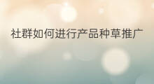 社群如何进行产品种草推广 社群产品怎么种草的