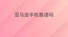 亚马逊手机靠谱吗 亚马逊买手机靠谱吗