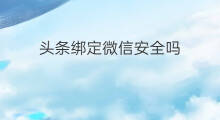 头条绑定微信安全吗 趣头条绑定微信危险吗