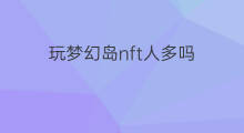 玩梦幻岛nft人多吗 梦幻岛nft安全吗