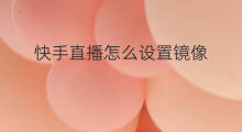 快手直播怎么设置镜像 无人直播镜像怎么设置