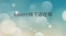 luxiem线下店在哪 线下店在哪