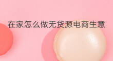 在家怎么做无货源电商生意 怎么在家做无货源生意呢