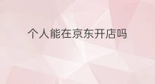 个人能在京东开店吗 在京东怎么开店