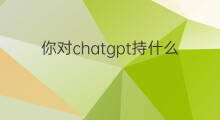 你对chatgpt持什么态度 谷歌对chatgpt态度