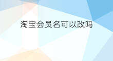淘宝会员名可以改吗 淘宝可以修改会员名吗