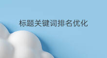 标题关键词排名优化 关键词排名优化