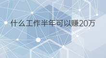 什么工作半年可以赚20万 什么工作可以半年赚20万