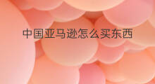 中国亚马逊怎么买东西 亚马逊买东西怎么转运