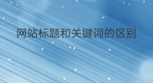网站标题和关键词的区别 网站标题与关键词区别