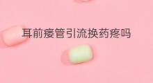 耳前瘘管引流换药疼吗 耳前瘘管怎样切开引流