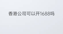 香港公司可以开1688吗 香港公司可以注册Shopify吗