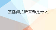 直播间拉新互动是什么 直播间拉新怎么拉