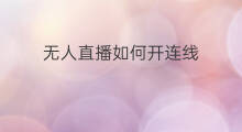 无人直播如何开连线 无人直播如何加连线