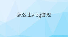 怎么让vlog变现 vlog自媒体怎么变现